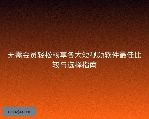 无需会员轻松畅享各大短视频软件最佳比较与选择指南