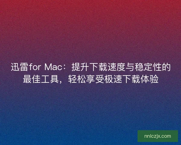 迅雷for Mac：提升下载速度与稳定性的最佳工具，轻松享受极速下载体验