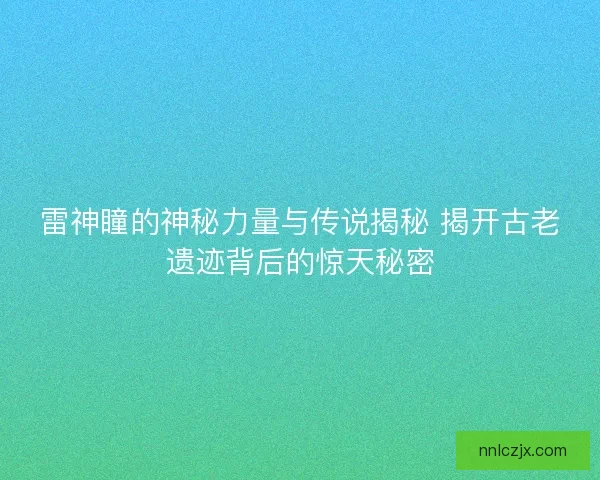 雷神瞳的神秘力量与传说揭秘 揭开古老遗迹背后的惊天秘密