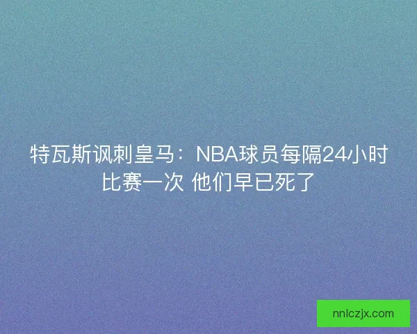特瓦斯讽刺皇马：NBA球员每隔24小时比赛一次 他们早已死了