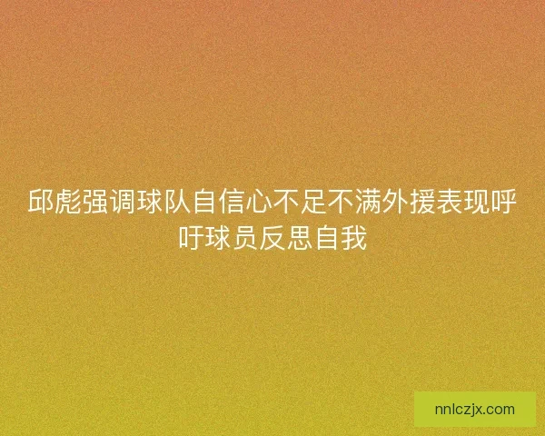 邱彪强调球队自信心不足不满外援表现呼吁球员反思自我