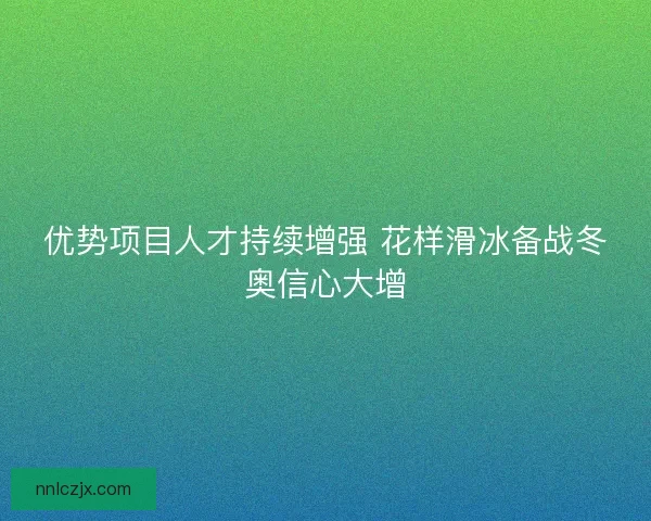 优势项目人才持续增强 花样滑冰备战冬奥信心大增